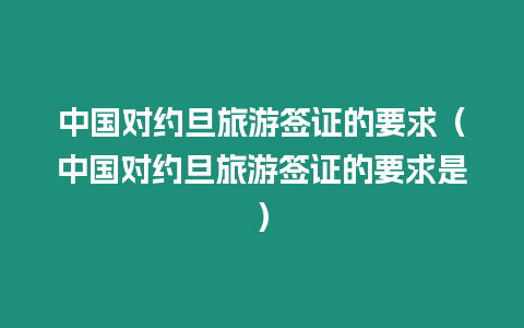 中國對約旦旅游簽證的要求（中國對約旦旅游簽證的要求是）