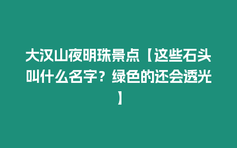 大漢山夜明珠景點【這些石頭叫什么名字？綠色的還會透光】