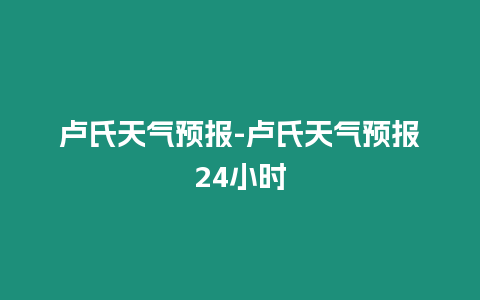 盧氏天氣預報-盧氏天氣預報24小時