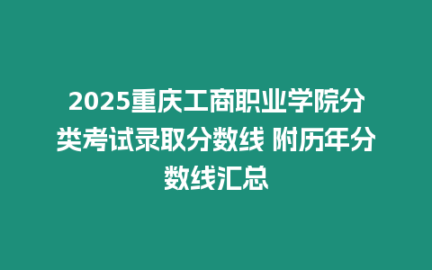 2025重慶工商職業(yè)學(xué)院分類考試錄取分?jǐn)?shù)線 附歷年分?jǐn)?shù)線匯總