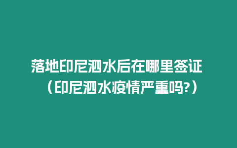 落地印尼泗水后在哪里簽證 （印尼泗水疫情嚴重嗎?）