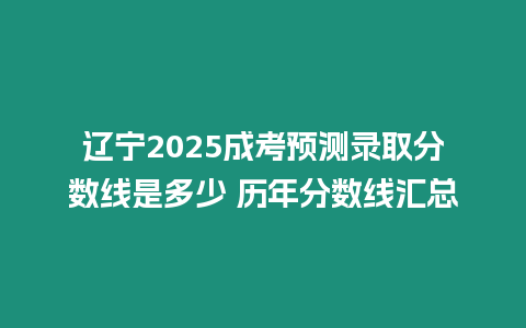 遼寧2025成考預測錄取分數線是多少 歷年分數線匯總