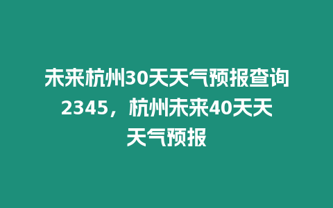 未來杭州30天天氣預報查詢2345，杭州未來40天天天氣預報