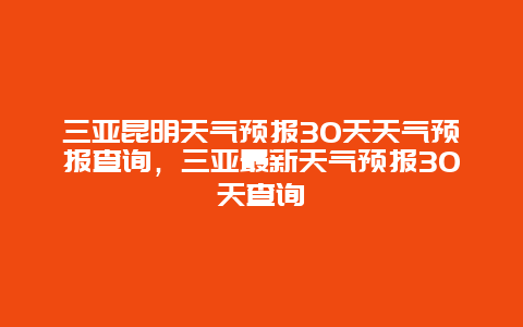 三亞昆明天氣預報30天天氣預報查詢，三亞最新天氣預報30天查詢