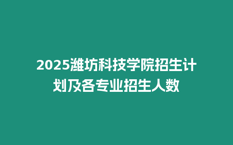 2025濰坊科技學院招生計劃及各專業招生人數