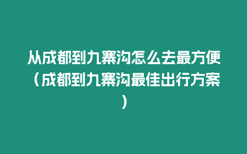 從成都到九寨溝怎么去最方便（成都到九寨溝最佳出行方案）