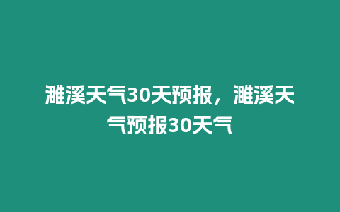 濉溪天氣30天預報，濉溪天氣預報30天氣