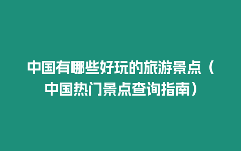 中國有哪些好玩的旅游景點（中國熱門景點查詢指南）