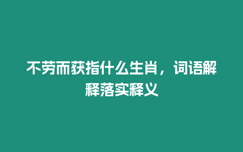 不勞而獲指什么生肖，詞語解釋落實釋義