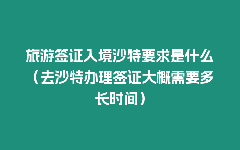 旅游簽證入境沙特要求是什么（去沙特辦理簽證大概需要多長(zhǎng)時(shí)間）