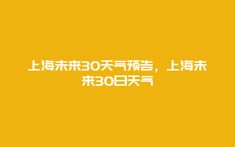 上海未來(lái)30天氣預(yù)告，上海未來(lái)30日天氣