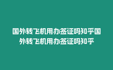 國外轉飛機用辦簽證嗎知乎國外轉飛機用辦簽證嗎知乎