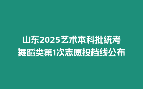 山東2025藝術本科批統考舞蹈類第1次志愿投檔線公布