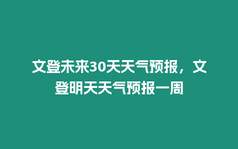 文登未來30天天氣預(yù)報(bào)，文登明天天氣預(yù)報(bào)一周