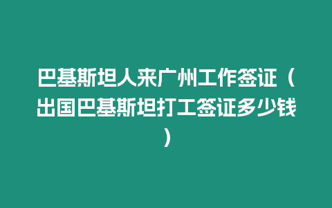 巴基斯坦人來廣州工作簽證（出國巴基斯坦打工簽證多少錢）