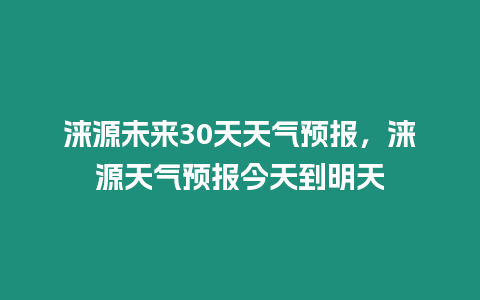 淶源未來30天天氣預(yù)報(bào)，淶源天氣預(yù)報(bào)今天到明天