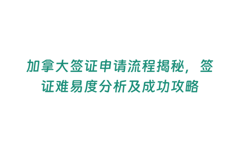 加拿大簽證申請(qǐng)流程揭秘，簽證難易度分析及成功攻略