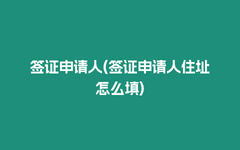 簽證申請人(簽證申請人住址怎么填)