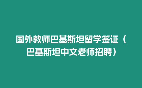 國外教師巴基斯坦留學簽證（巴基斯坦中文老師招聘）