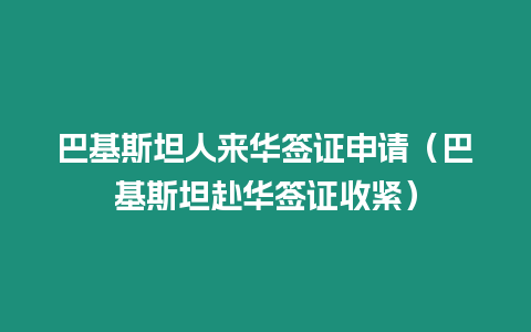 巴基斯坦人來華簽證申請（巴基斯坦赴華簽證收緊）