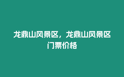 龍鼎山風景區，龍鼎山風景區門票價格