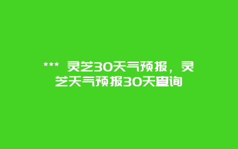 *** 靈芝30天氣預報，靈芝天氣預報30天查詢