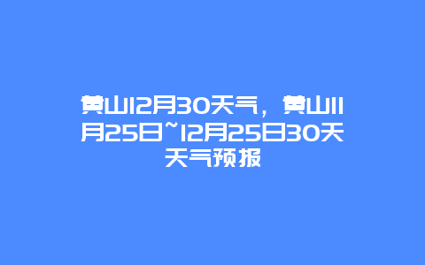 黃山12月30天氣，黃山11月25日~12月25日30天天氣預報