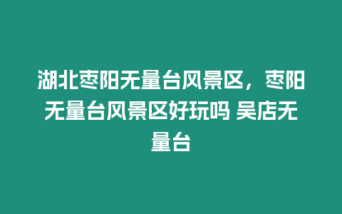 湖北棗陽無量臺風景區，棗陽無量臺風景區好玩嗎 吳店無量臺