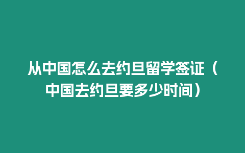 從中國怎么去約旦留學簽證（中國去約旦要多少時間）