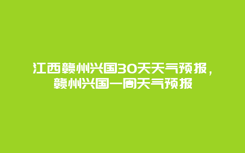 江西贛州興國30天天氣預報，贛州興國一周天氣預報