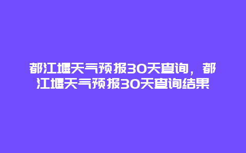 都江堰天氣預(yù)報30天查詢，都江堰天氣預(yù)報30天查詢結(jié)果