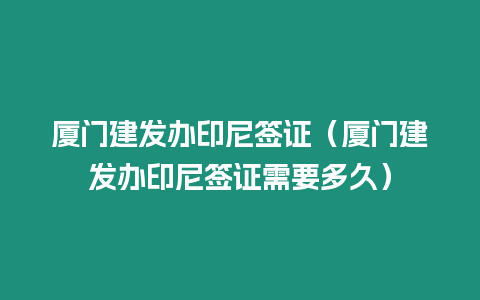 廈門建發辦印尼簽證（廈門建發辦印尼簽證需要多久）