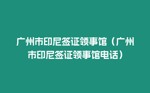 廣州市印尼簽證領(lǐng)事館（廣州市印尼簽證領(lǐng)事館電話）