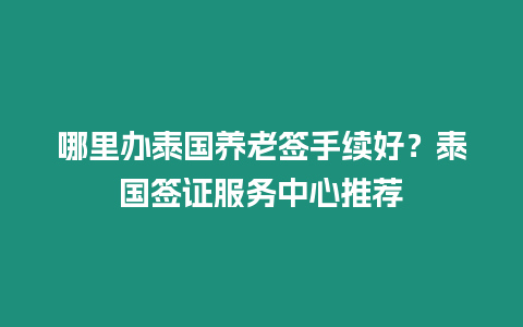 哪里辦泰國養老簽手續好？泰國簽證服務中心推薦