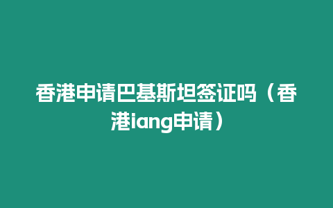 香港申請巴基斯坦簽證嗎（香港iang申請）