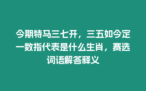 今期特馬三七開，三五如今定一數指代表是什么生肖，賽選詞語解答釋義