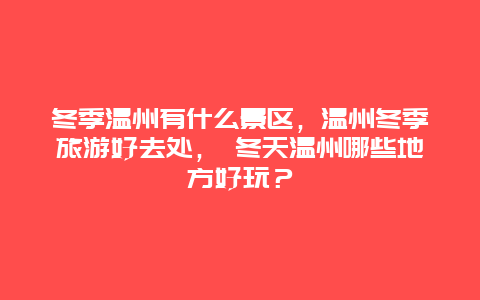 冬季溫州有什么景區(qū)，溫州冬季旅游好去處， 冬天溫州哪些地方好玩？