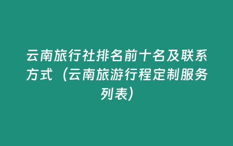 云南旅行社排名前十名及聯(lián)系方式（云南旅游行程定制服務列表）