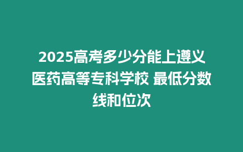 2025高考多少分能上遵義醫藥高等專科學校 最低分數線和位次