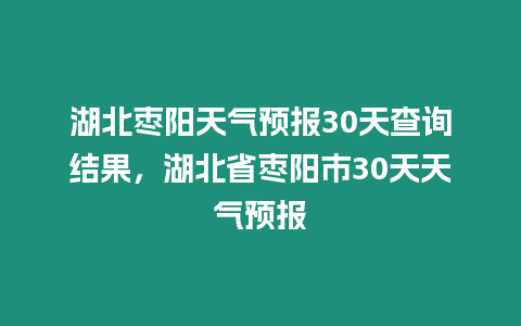 湖北棗陽(yáng)天氣預(yù)報(bào)30天查詢結(jié)果，湖北省棗陽(yáng)市30天天氣預(yù)報(bào)