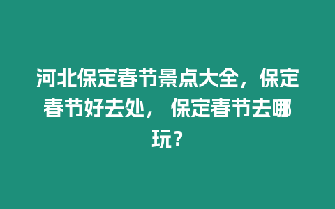 河北保定春節景點大全，保定春節好去處， 保定春節去哪玩？