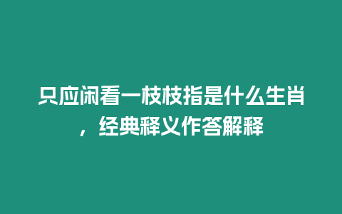 只應(yīng)閑看一枝枝指是什么生肖，經(jīng)典釋義作答解釋