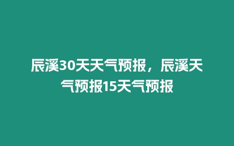 辰溪30天天氣預報，辰溪天氣預報15天氣預報