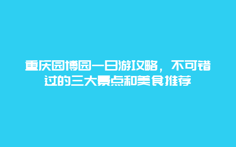 重慶園博園一日游攻略，不可錯過的三大景點和美食推薦