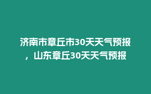 濟(jì)南市章丘市30天天氣預(yù)報(bào)，山東章丘30天天氣預(yù)報(bào)