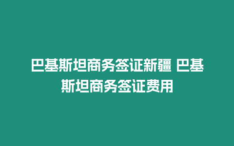 巴基斯坦商務簽證新疆 巴基斯坦商務簽證費用