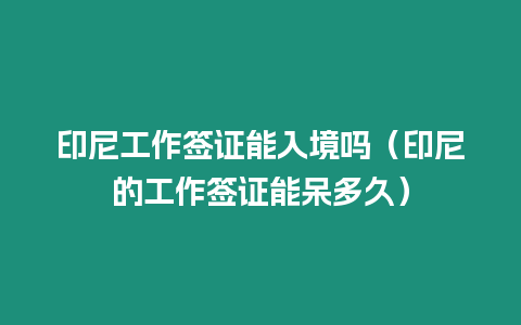 印尼工作簽證能入境嗎（印尼的工作簽證能呆多久）