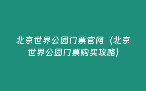 北京世界公園門票官網（北京世界公園門票購買攻略）