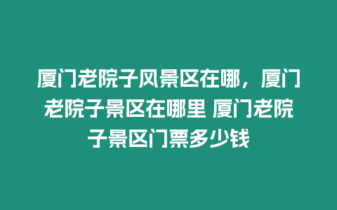 廈門老院子風景區在哪，廈門老院子景區在哪里 廈門老院子景區門票多少錢