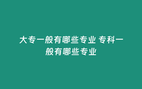 大專一般有哪些專業 專科一般有哪些專業